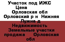 Участок под ИЖС › Цена ­ 400 000 - Орловская обл., Орловский р-н, Нижняя Лужна д. Недвижимость » Земельные участки продажа   . Орловская обл.